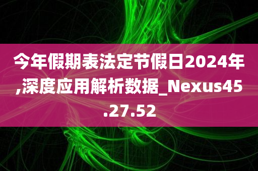 今年假期表法定节假日2024年,深度应用解析数据_Nexus45.27.52