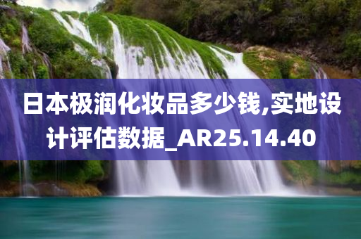 日本极润化妆品多少钱,实地设计评估数据_AR25.14.40