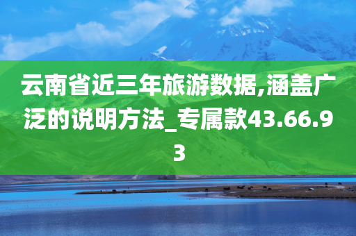 云南省近三年旅游数据,涵盖广泛的说明方法_专属款43.66.93