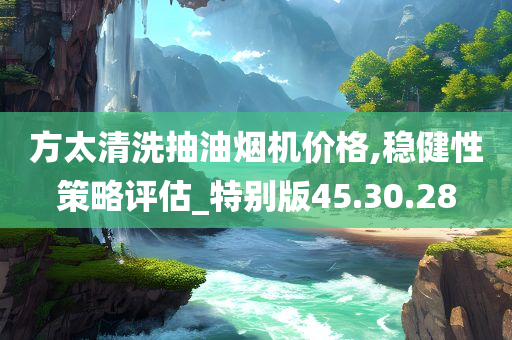 方太清洗抽油烟机价格,稳健性策略评估_特别版45.30.28