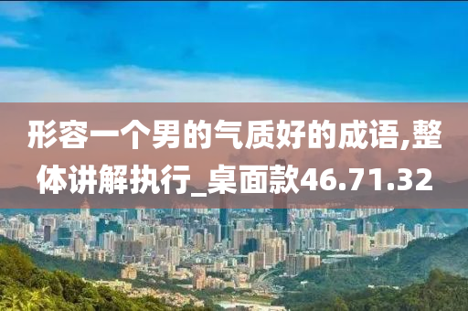 形容一个男的气质好的成语,整体讲解执行_桌面款46.71.32