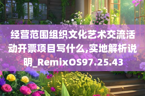 经营范围组织文化艺术交流活动开票项目写什么,实地解析说明_RemixOS97.25.43