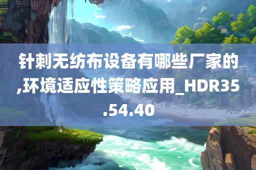 针刺无纺布设备有哪些厂家的,环境适应性策略应用_HDR35.54.40