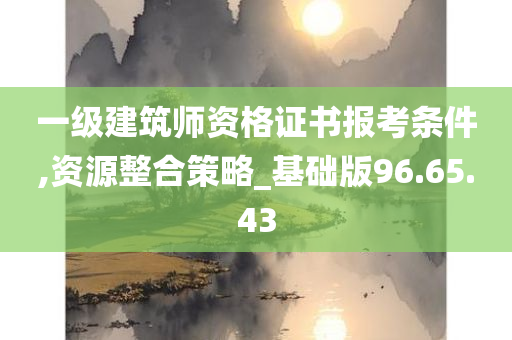 一级建筑师资格证书报考条件,资源整合策略_基础版96.65.43