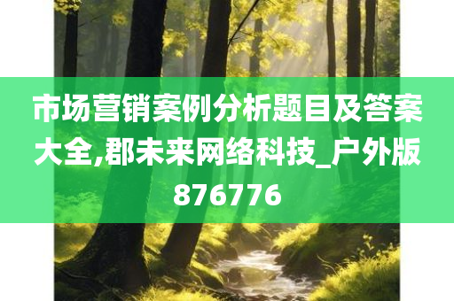 市场营销案例分析题目及答案大全,郡未来网络科技_户外版876776