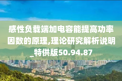 感性负载端加电容能提高功率因数的原理,理论研究解析说明_特供版50.94.87