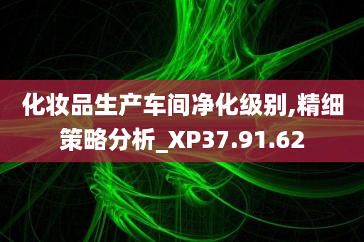 化妆品生产车间净化级别,精细策略分析_XP37.91.62