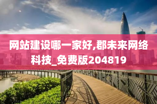 网站建设哪一家好,郡未来网络科技_免费版204819