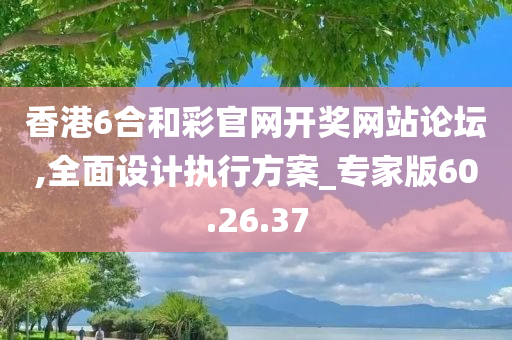 香港6合和彩官网开奖网站论坛,全面设计执行方案_专家版60.26.37