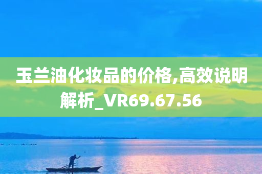 玉兰油化妆品的价格,高效说明解析_VR69.67.56