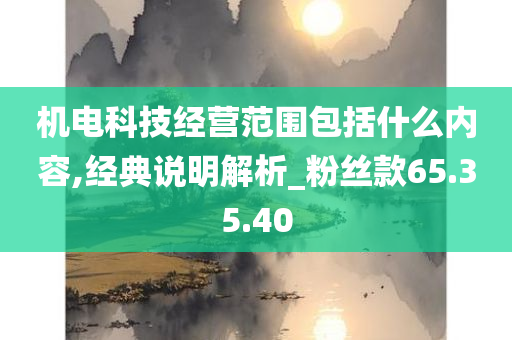 机电科技经营范围包括什么内容,经典说明解析_粉丝款65.35.40