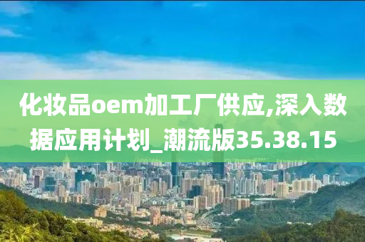 化妆品oem加工厂供应,深入数据应用计划_潮流版35.38.15