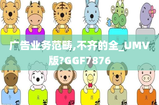 广告业务范畴,不齐的全_UMV版?GGF7876