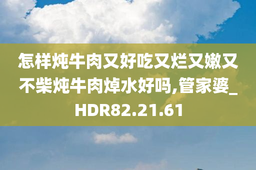 怎样炖牛肉又好吃又烂又嫩又不柴炖牛肉焯水好吗,管家婆_HDR82.21.61