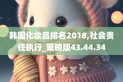 韩国化妆品排名2018,社会责任执行_策略版43.44.34