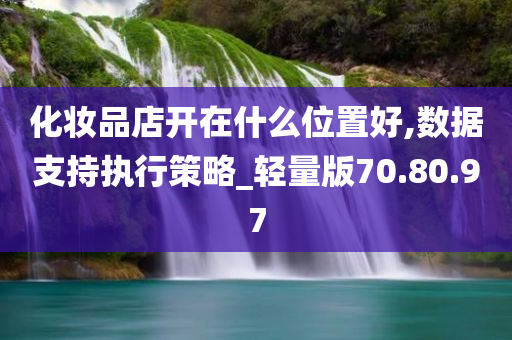 化妆品店开在什么位置好,数据支持执行策略_轻量版70.80.97