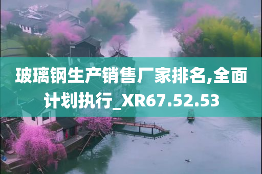 玻璃钢生产销售厂家排名,全面计划执行_XR67.52.53