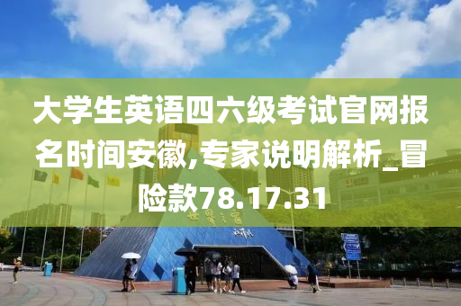 大学生英语四六级考试官网报名时间安徽,专家说明解析_冒险款78.17.31