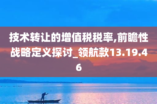 技术转让的增值税税率,前瞻性战略定义探讨_领航款13.19.46