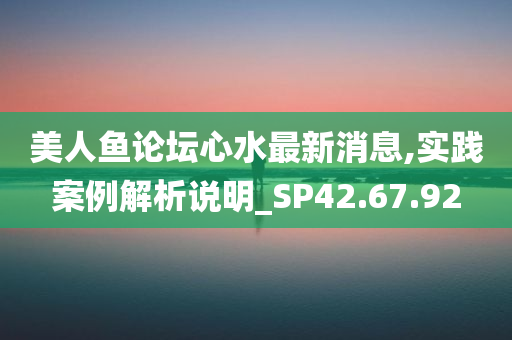 美人鱼论坛心水最新消息,实践案例解析说明_SP42.67.92