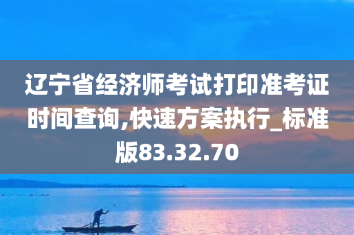 辽宁省经济师考试打印准考证时间查询,快速方案执行_标准版83.32.70