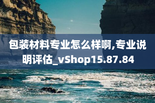 包装材料专业怎么样啊,专业说明评估_vShop15.87.84