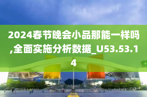 2024春节晚会小品那能一样吗,全面实施分析数据_U53.53.14