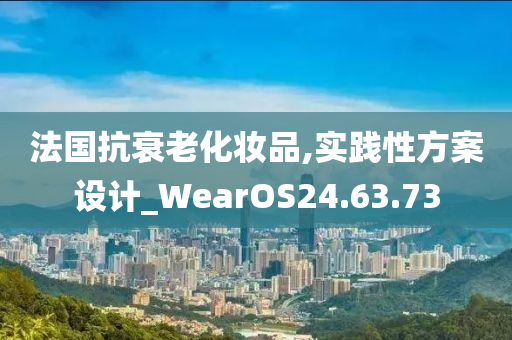 法国抗衰老化妆品,实践性方案设计_WearOS24.63.73