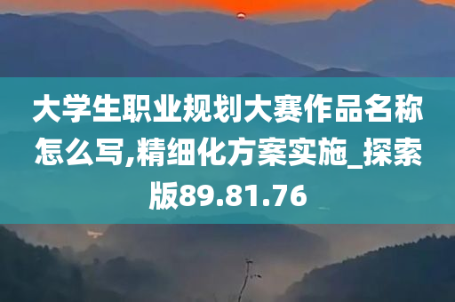 大学生职业规划大赛作品名称怎么写,精细化方案实施_探索版89.81.76