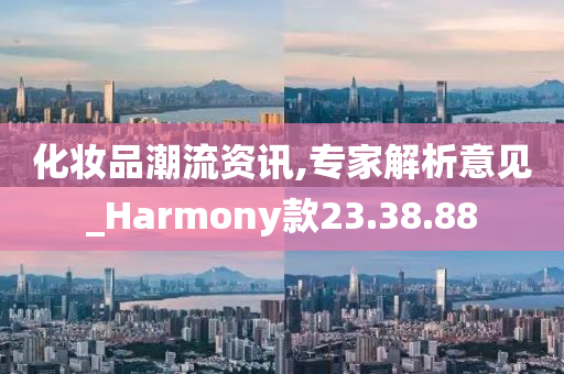 化妆品潮流资讯,专家解析意见_Harmony款23.38.88