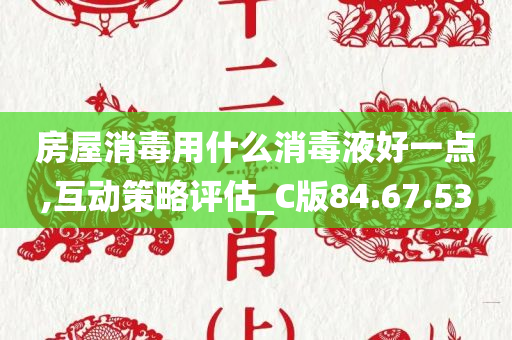 房屋消毒用什么消毒液好一点,互动策略评估_C版84.67.53