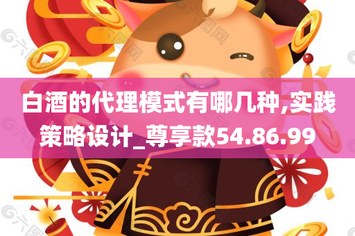 白酒的代理模式有哪几种,实践策略设计_尊享款54.86.99