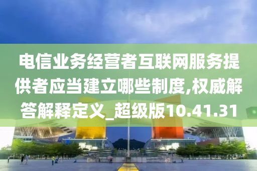 电信业务经营者互联网服务提供者应当建立哪些制度,权威解答解释定义_超级版10.41.31