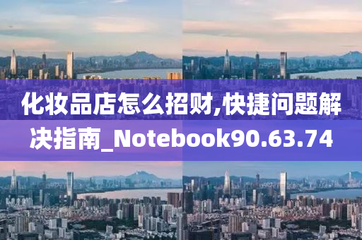 化妆品店怎么招财,快捷问题解决指南_Notebook90.63.74