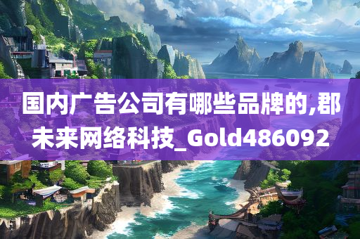 国内广告公司有哪些品牌的,郡未来网络科技_Gold486092