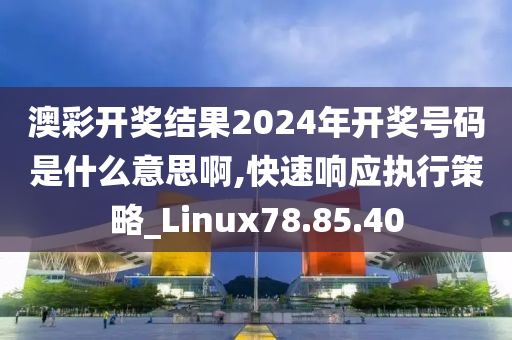 澳彩开奖结果2024年开奖号码是什么意思啊,快速响应执行策略_Linux78.85.40