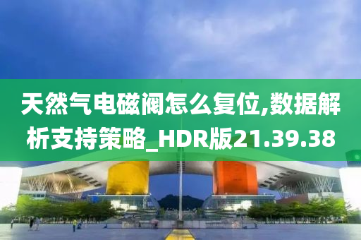 天然气电磁阀怎么复位,数据解析支持策略_HDR版21.39.38