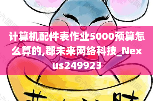 计算机配件表作业5000预算怎么算的,郡未来网络科技_Nexus249923