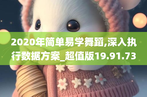 2020年简单易学舞蹈,深入执行数据方案_超值版19.91.73