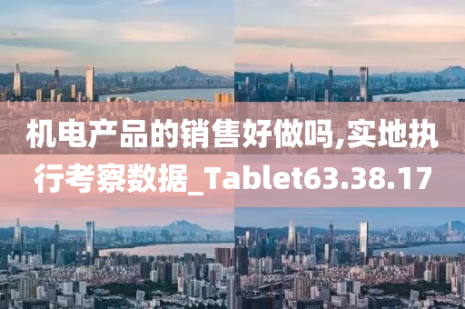 机电产品的销售好做吗,实地执行考察数据_Tablet63.38.17