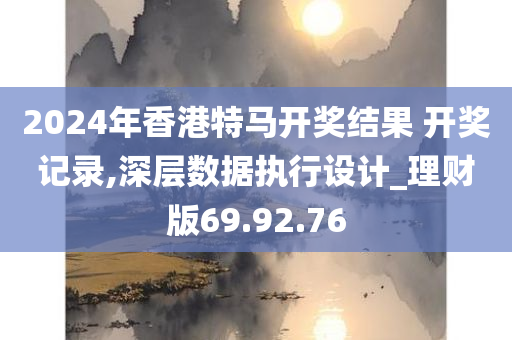 2024年香港特马开奖结果 开奖记录,深层数据执行设计_理财版69.92.76