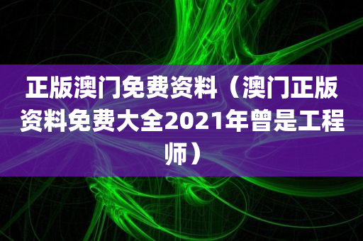 正版澳门免费资料（澳门正版资料免费大全2021年曾是工程师）