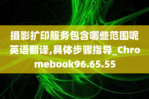 摄影扩印服务包含哪些范围呢英语翻译,具体步骤指导_Chromebook96.65.55