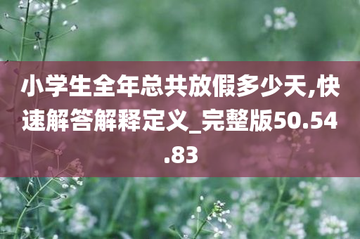 小学生全年总共放假多少天,快速解答解释定义_完整版50.54.83