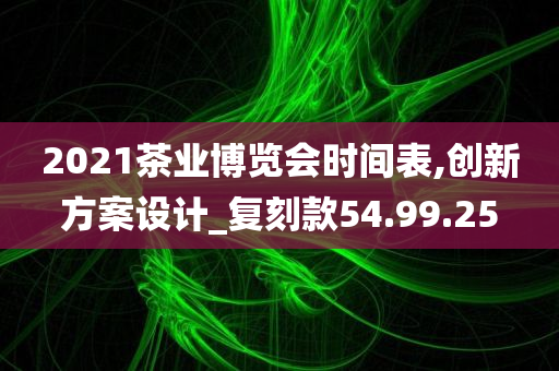 2021茶业博览会时间表,创新方案设计_复刻款54.99.25