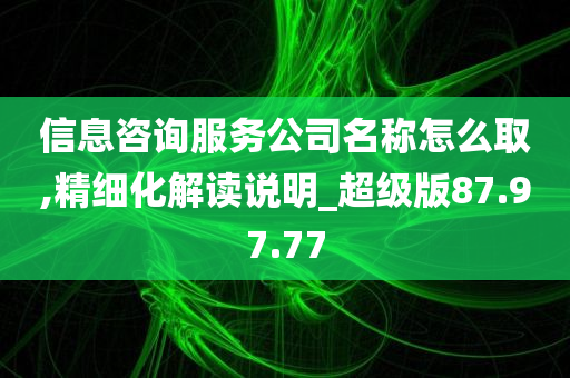 信息咨询服务公司名称怎么取,精细化解读说明_超级版87.97.77