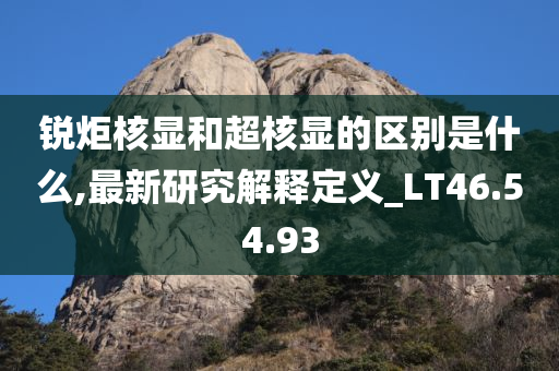 锐炬核显和超核显的区别是什么,最新研究解释定义_LT46.54.93