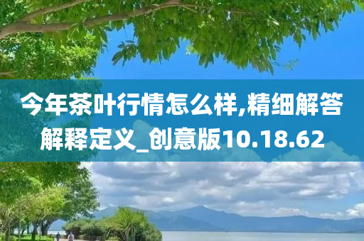 今年茶叶行情怎么样,精细解答解释定义_创意版10.18.62