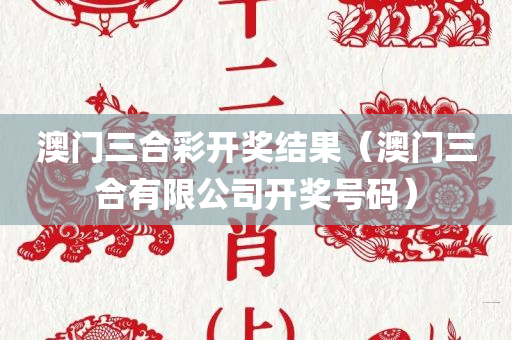 澳门三合彩开奖结果（澳门三合有限公司开奖号码）