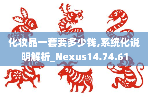 化妆品一套要多少钱,系统化说明解析_Nexus14.74.61